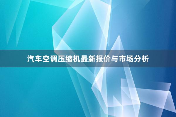 汽车空调压缩机最新报价与市场分析