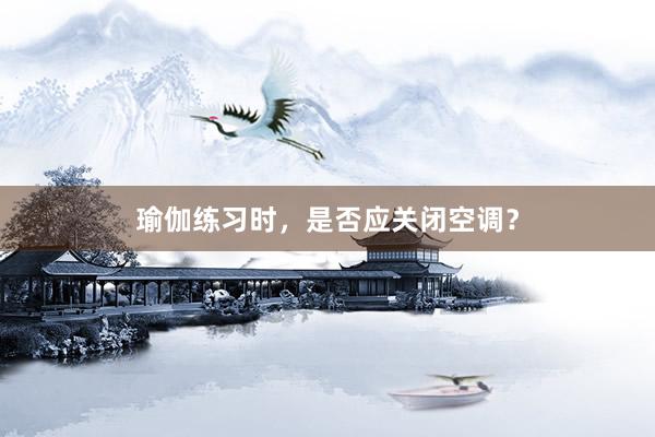 瑜伽练习时，是否应关闭空调？